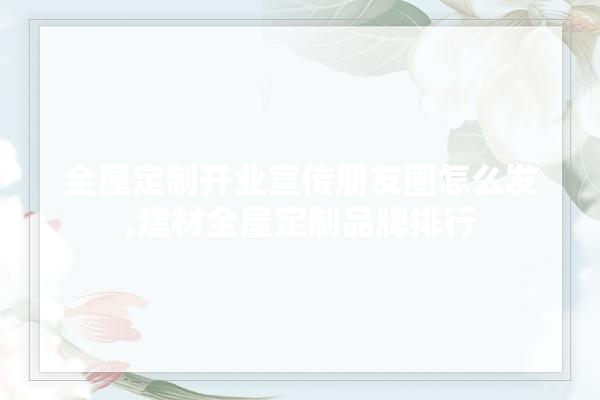 全屋定制开业宣传朋友圈怎么发,建材全屋定制品牌排行 硅藻泥