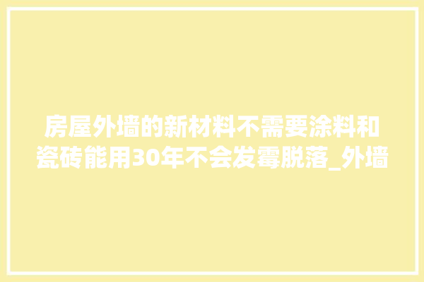 房屋外墙的新材料不需要涂料和瓷砖能用30年不会发霉脱落_外墙_瓷砖 房屋外墙的新材料不需要涂料和瓷砖能用30年不会发霉脱落_外墙_瓷砖 卫浴