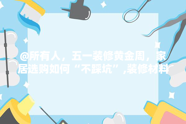 @所有人，五一装修黄金周，家居选购如何“不踩坑”,装修材料五一活动 找灵感