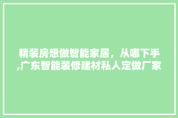 精装房想做智能家居，从哪下手,广东智能装修建材私人定做厂家 吊顶