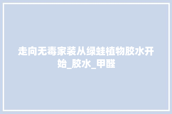 走向无毒家装从绿蛙植物胶水开始_胶水_甲醛 走向无毒家装从绿蛙植物胶水开始_胶水_甲醛 学装修