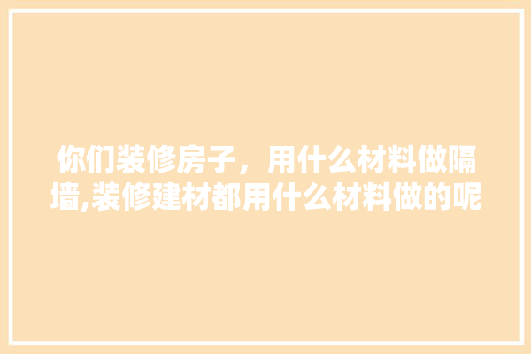 你们装修房子，用什么材料做隔墙,装修建材都用什么材料做的呢 五金