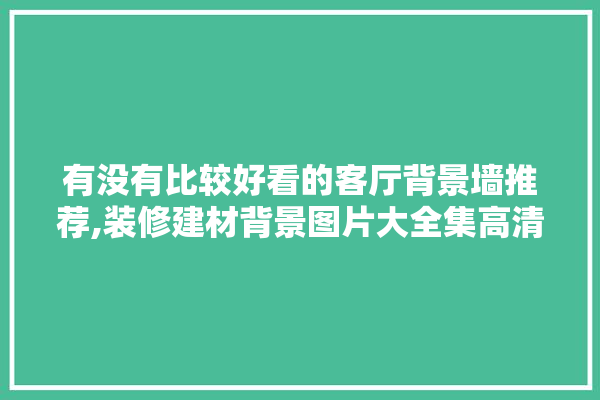 有没有比较好看的客厅背景墙推荐,装修建材背景图片大全集高清 瓷砖