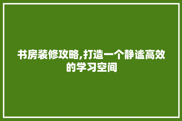 书房装修攻略,打造一个静谧高效的学习空间 选产品