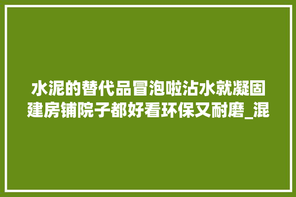 水泥的替代品冒泡啦沾水就凝固建房铺院子都好看环保又耐磨_混凝土_帆布 五金
