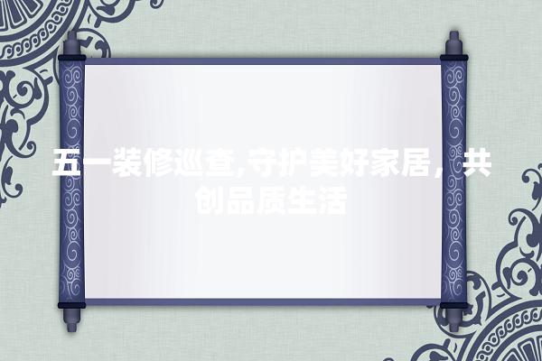 五一装修巡查,守护美好家居，共创品质生活 装修问答