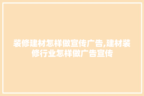 装修建材怎样做宣传广告,建材装修行业怎样做广告宣传 硅藻泥