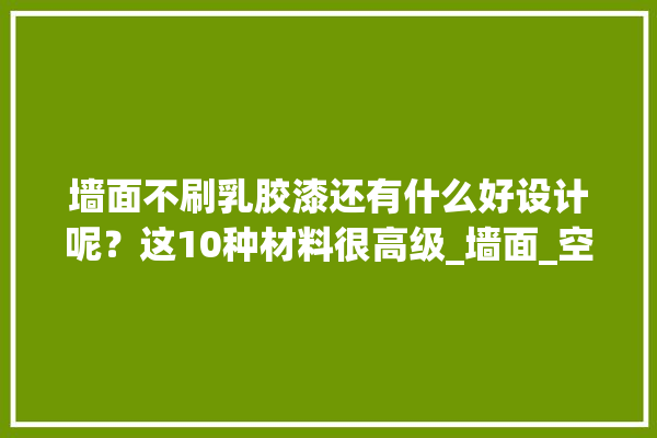 墙面不刷乳胶漆还有什么好设计呢？这10种材料很高级_墙面_空间 硅藻泥