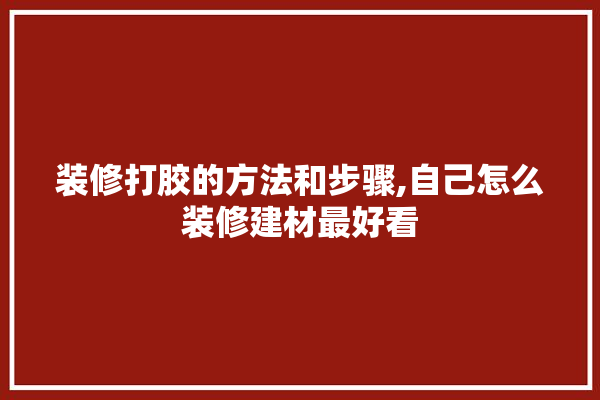 装修打胶的方法和步骤,自己怎么装修建材最好看 装修百科