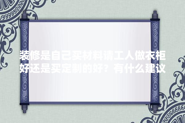 装修是自己买材料请工人做衣柜好还是买定制的好？有什么建议吗,装修建材哪里购买的到好的