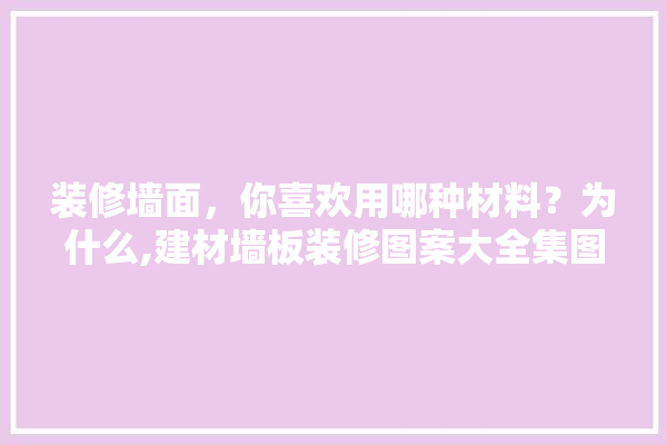 装修墙面，你喜欢用哪种材料？为什么,建材墙板装修图案大全集图片 瓷砖