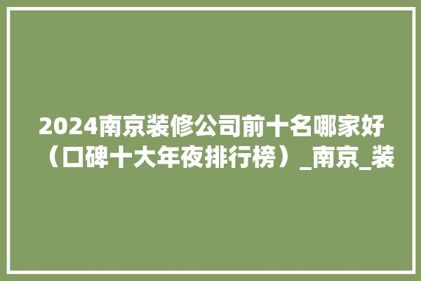 2024南京装修公司前十名哪家好（口碑十大年夜排行榜）_南京_装修 门窗