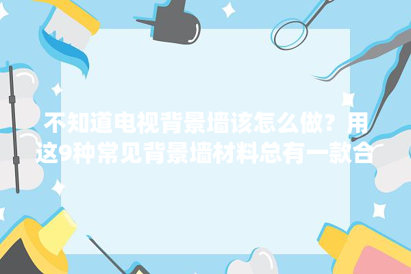 不知道电视背景墙该怎么做？用这9种常见背景墙材料总有一款合你_配景墙_作风 地板