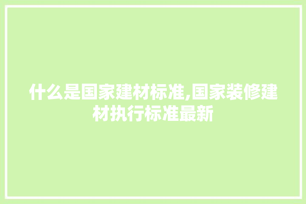 什么是国家建材标准,国家装修建材执行标准最新 五金