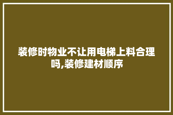 装修时物业不让用电梯上料合理吗,装修建材顺序 防水
