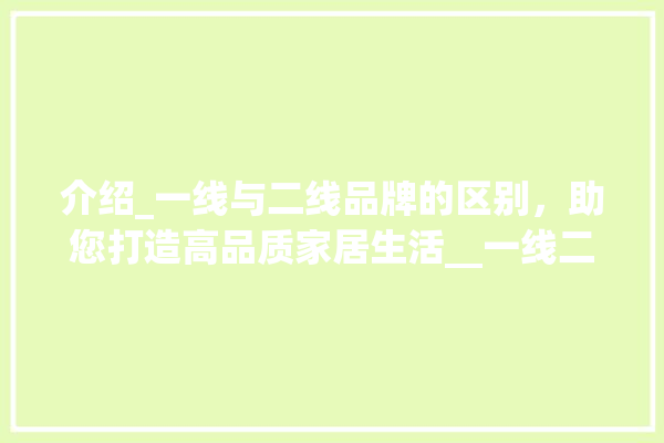 介绍_一线与二线品牌的区别，助您打造高品质家居生活__一线二线品牌 装修问答
