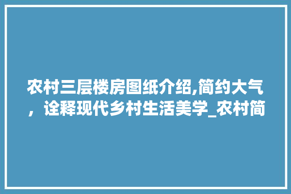 农村三层楼房图纸介绍,简约大气，诠释现代乡村生活美学_农村简单大气三层楼房图纸 卫浴