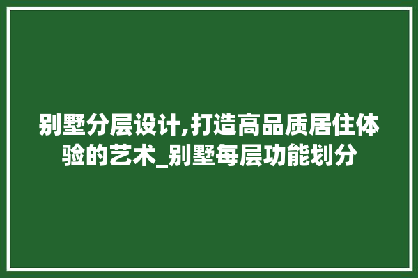 别墅分层设计,打造高品质居住体验的艺术_别墅每层功能划分 卫浴