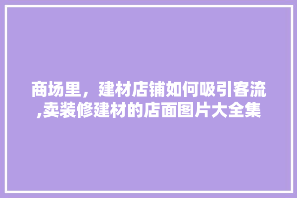 商场里，建材店铺如何吸引客流,卖装修建材的店面图片大全集 电工