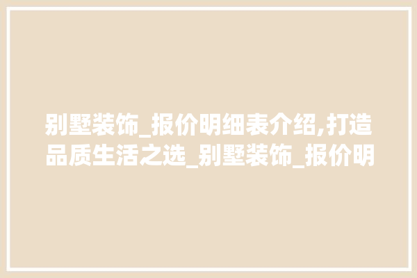 别墅装饰_报价明细表介绍,打造品质生活之选_别墅装饰_报价明细表 选产品