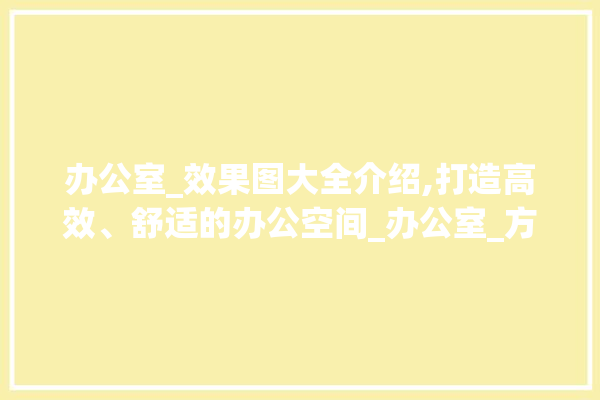 办公室_效果图大全介绍,打造高效、舒适的办公空间_办公室_方法效果图大全 门窗