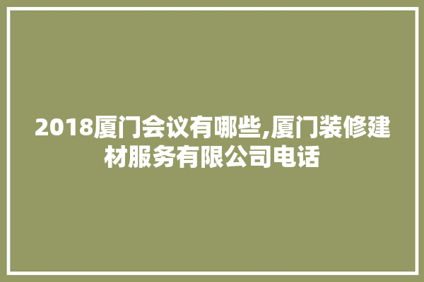 2018厦门会议有哪些,厦门装修建材服务有限公司电话 装修问答