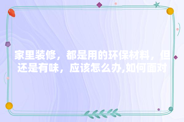 家里装修，都是用的环保材料，但还是有味，应该怎么办,如何面对装修类的建材市场 瓷砖