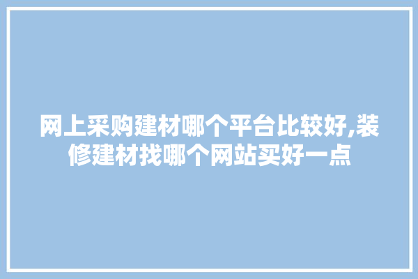 网上采购建材哪个平台比较好,装修建材找哪个网站买好一点 电工
