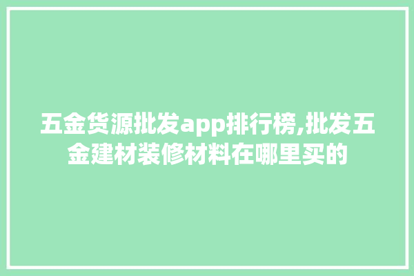 五金货源批发app排行榜,批发五金建材装修材料在哪里买的 电工