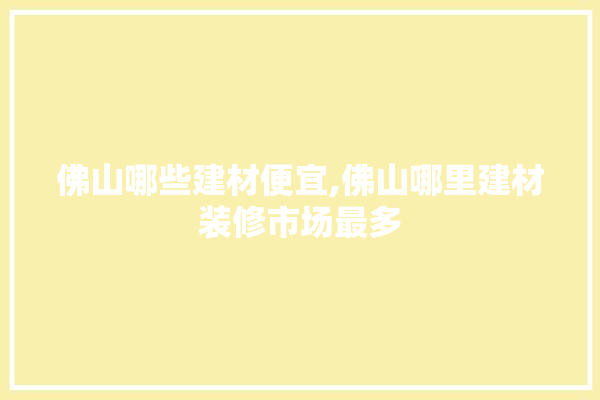佛山哪些建材便宜,佛山哪里建材装修市场最多 装修百科