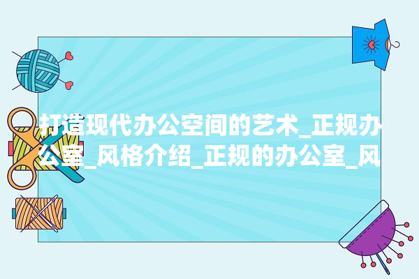 打造现代办公空间的艺术_正规办公室_风格介绍_正规的办公室_风格 采暖