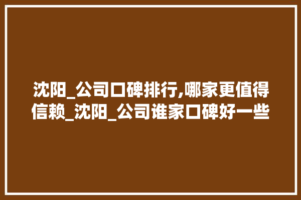 沈阳_公司口碑排行,哪家更值得信赖_沈阳_公司谁家口碑好一些 瓷砖