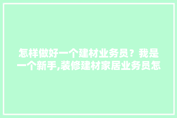 怎样做好一个建材业务员？我是一个新手,装修建材家居业务员怎么做工作 卫浴