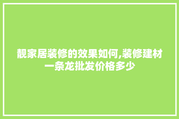 靓家居装修的效果如何,装修建材一条龙批发价格多少 防水