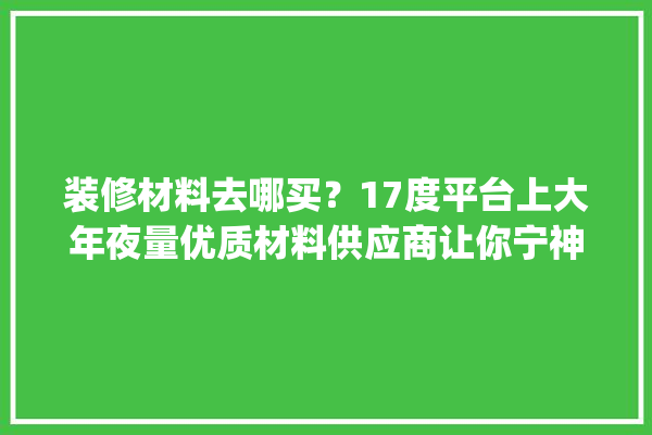 装修材料去哪买？17度平台上大年夜量优质材料供应商让你宁神选_资料_装修资料 卫浴