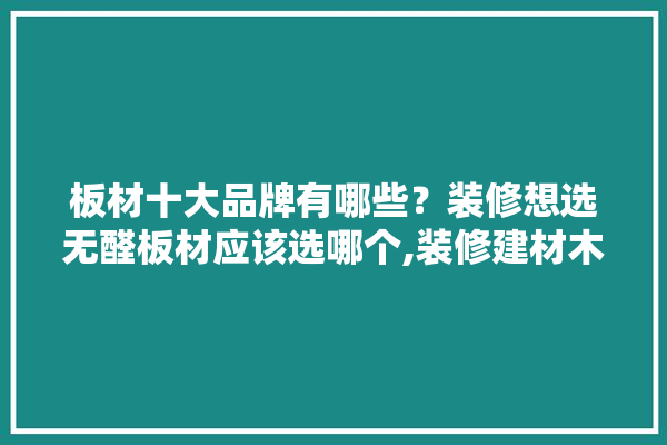 板材十大品牌有哪些？装修想选无醛板材应该选哪个,装修建材木板有几种 门窗