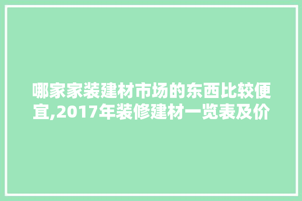 哪家家装建材市场的东西比较便宜,2017年装修建材一览表及价格 找灵感
