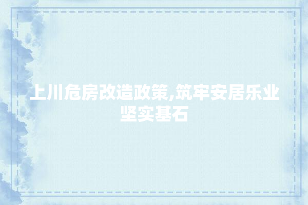 上川危房改造政策,筑牢安居乐业坚实基石 硅藻泥