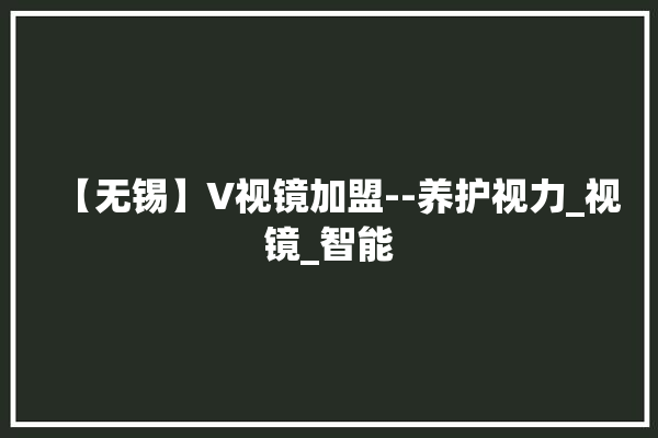 【无锡】V视镜加盟--养护视力_视镜_智能 门窗