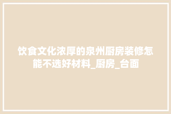饮食文化浓厚的泉州厨房装修怎能不选好材料_厨房_台面 照明