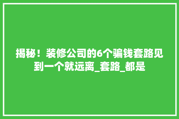 揭秘！装修公司的6个骗钱套路见到一个就远离_套路_都是 防水
