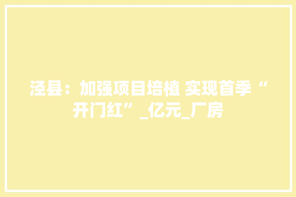 泾县：加强项目培植 实现首季“开门红”_亿元_厂房 涂料
