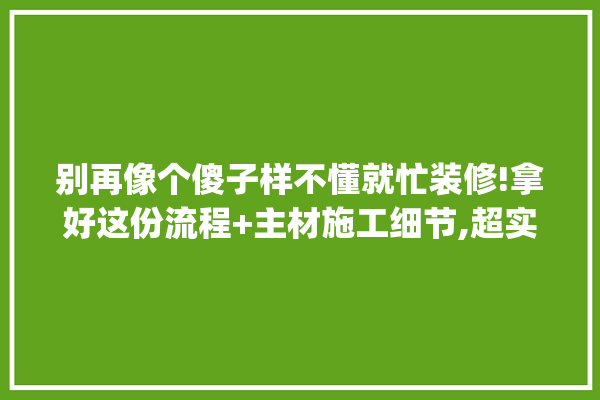 别再像个傻子样不懂就忙装修!拿好这份流程+主材施工细节,超实用_装修_家里 电工