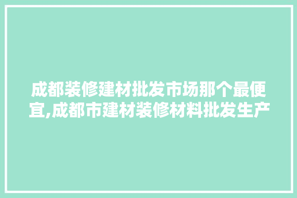 成都装修建材批发市场那个最便宜,成都市建材装修材料批发生产厂家电话 电工