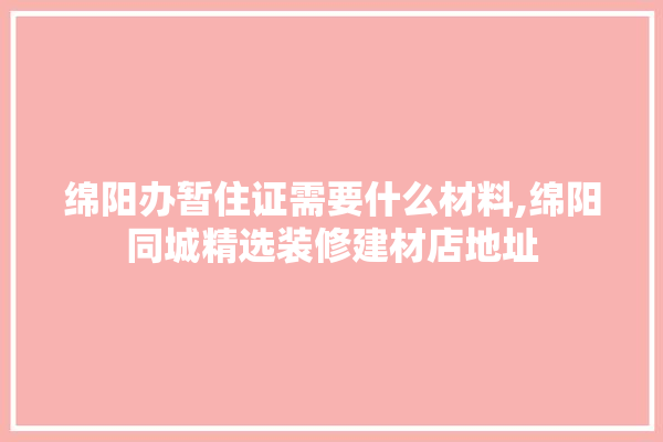 绵阳办暂住证需要什么材料,绵阳同城精选装修建材店地址 地板