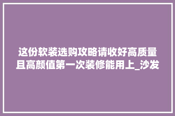 这份软装选购攻略请收好高质量且高颜值第一次装修能用上_沙发_玄关 门窗