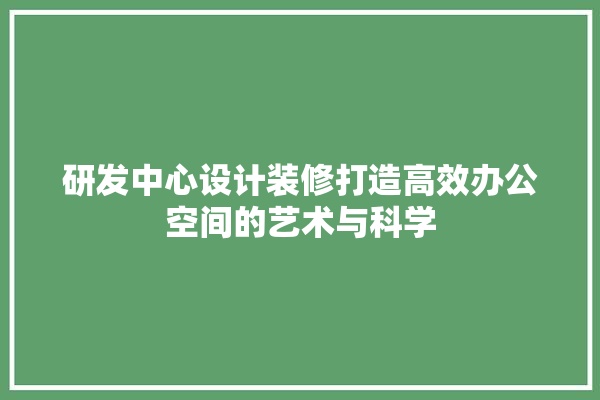 研发中心设计装修打造高效办公空间的艺术与科学 吊顶