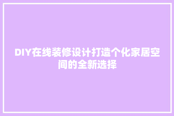 DIY在线装修设计打造个化家居空间的全新选择 学装修