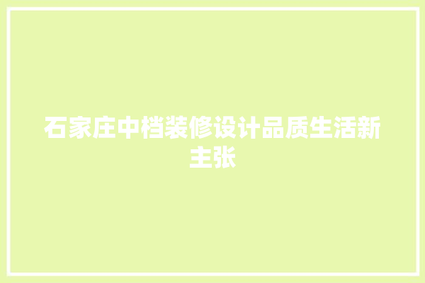 石家庄中档装修设计品质生活新主张 装修百科