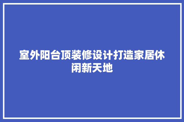 室外阳台顶装修设计打造家居休闲新天地 厨房